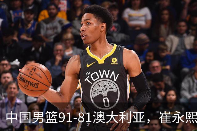 中国男篮91-81澳大利亚，崔永熙恢复信心，两锋线表现出色，球员评分出炉：王俊杰10分高诗岩3.4分